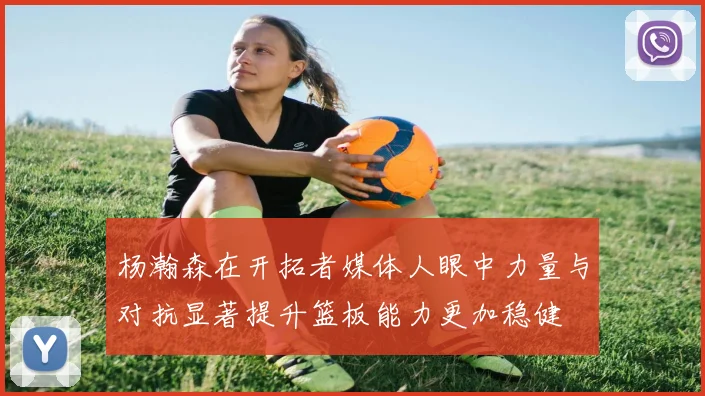 杨瀚森在开拓者媒体人眼中力量与对抗显著提升篮板能力更加稳健