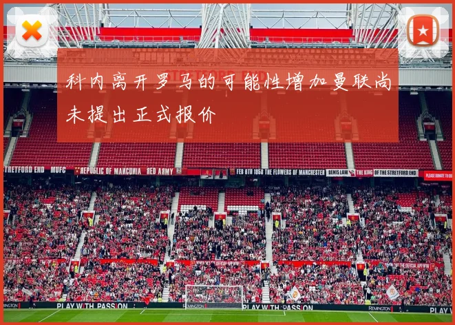 科内离开罗马的可能性增加曼联尚未提出正式报价