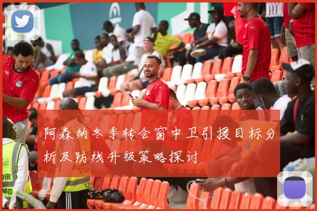 阿森纳冬季转会窗中卫引援目标分析及防线升级策略探讨