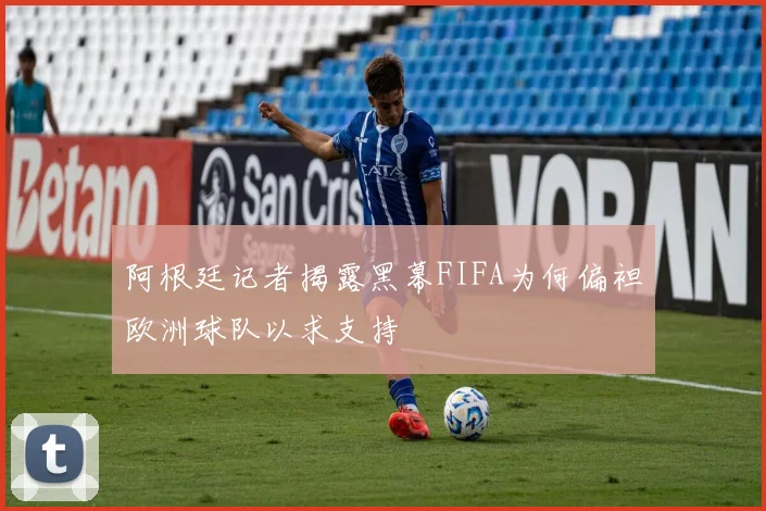 阿根廷记者揭露黑幕FIFA为何偏袒欧洲球队以求支持