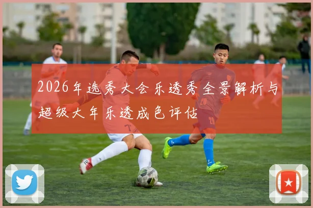 2026年选秀大会乐透秀全景解析与超级大年乐透成色评估