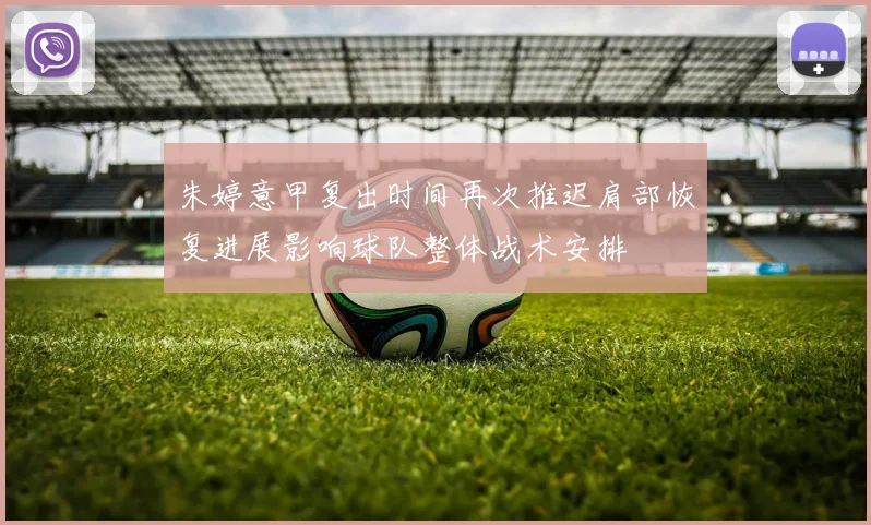 朱婷意甲复出时间再次推迟肩部恢复进展影响球队整体战术安排