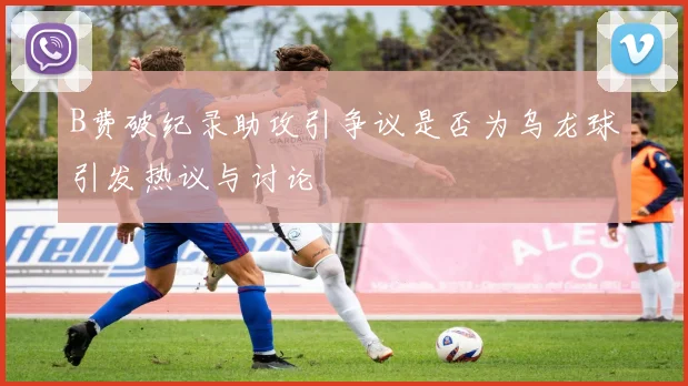 B费破纪录助攻引争议是否为乌龙球引发热议与讨论