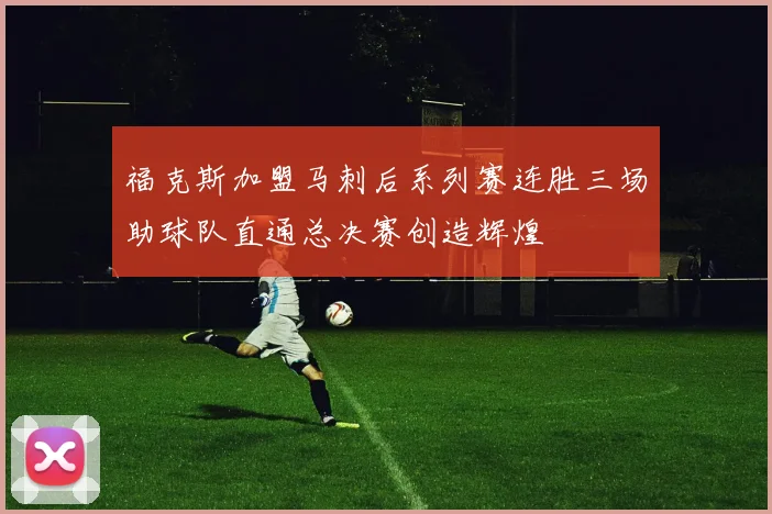福克斯加盟马刺后系列赛连胜三场助球队直通总决赛创造辉煌