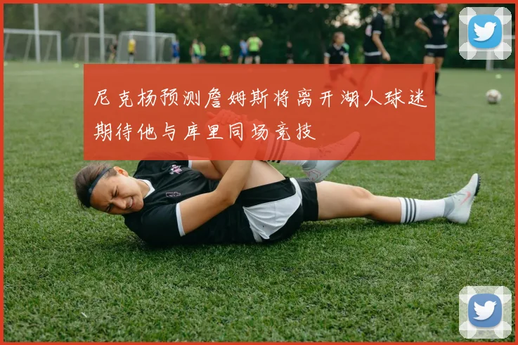 尼克杨预测詹姆斯将离开湖人球迷期待他与库里同场竞技