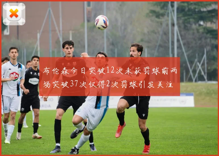 布伦森今日突破12次未获罚球前两场突破37次仅得2次罚球引发关注