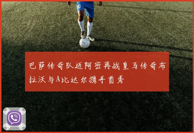 巴萨传奇队迈阿密再战皇马传奇布拉沃与A比达尔携手首秀