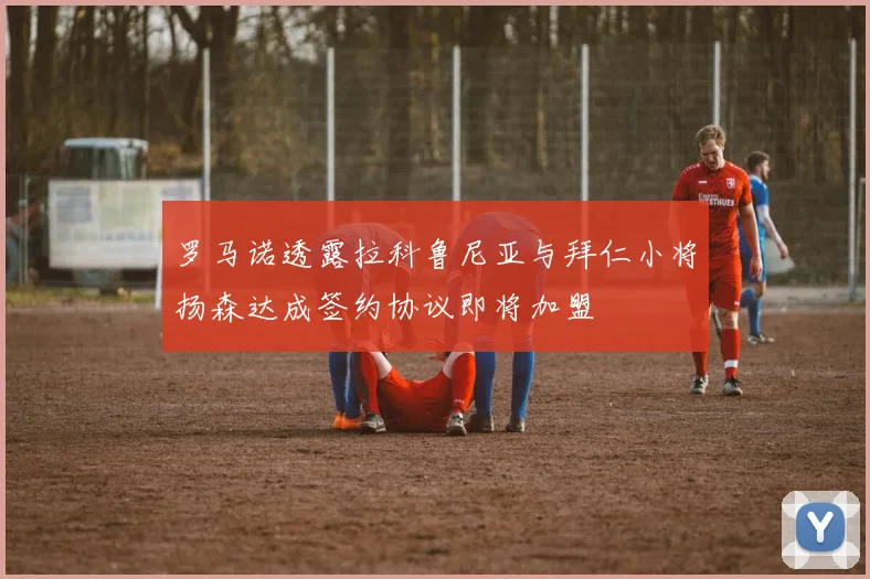 罗马诺透露拉科鲁尼亚与拜仁小将扬森达成签约协议即将加盟