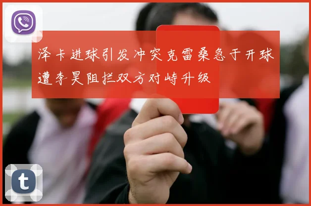 泽卡进球引发冲突克雷桑急于开球遭李昊阻拦双方对峙升级