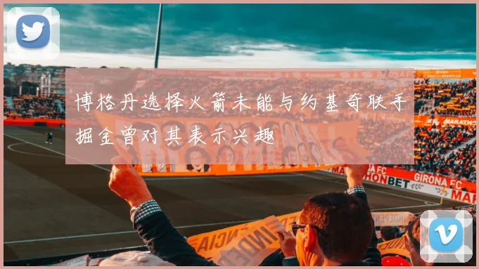 博格丹选择火箭未能与约基奇联手掘金曾对其表示兴趣