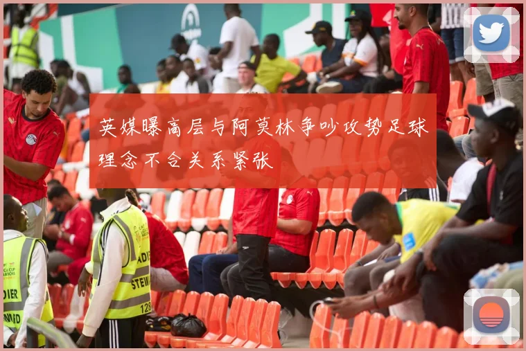 英媒曝高层与阿莫林争吵攻势足球理念不合关系紧张