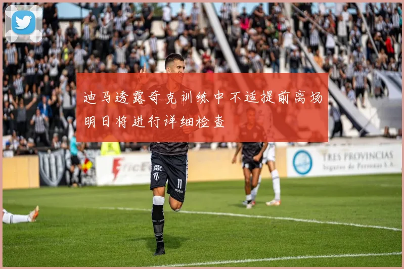 迪马透露奇克训练中不适提前离场明日将进行详细检查