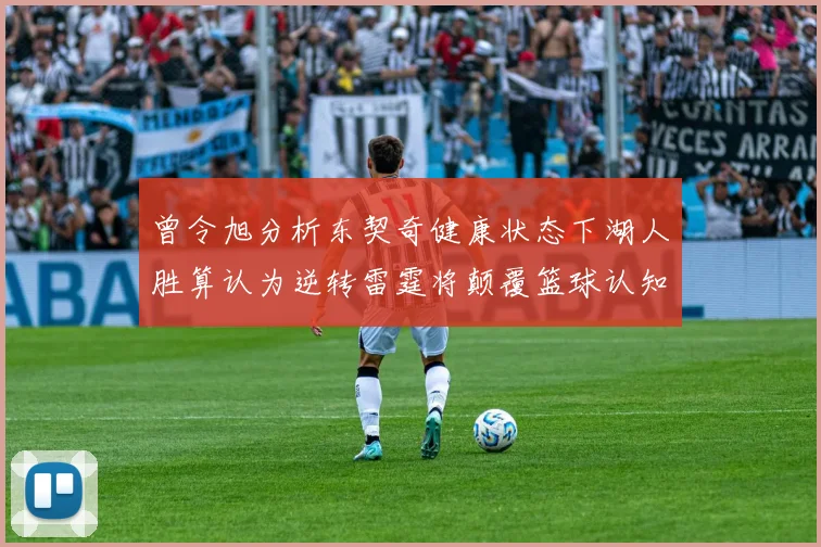 曾令旭分析东契奇健康状态下湖人胜算认为逆转雷霆将颠覆篮球认知