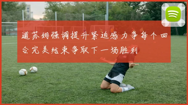 道苏姆强调提升紧迫感力争每个回合完美结束争取下一场胜利