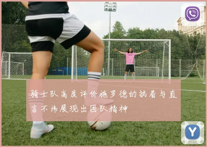 骑士队高度评价施罗德的执着与直言不讳展现出团队精神