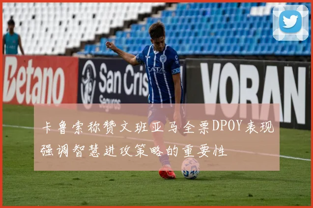 卡鲁索称赞文班亚马全票DPOY表现强调智慧进攻策略的重要性