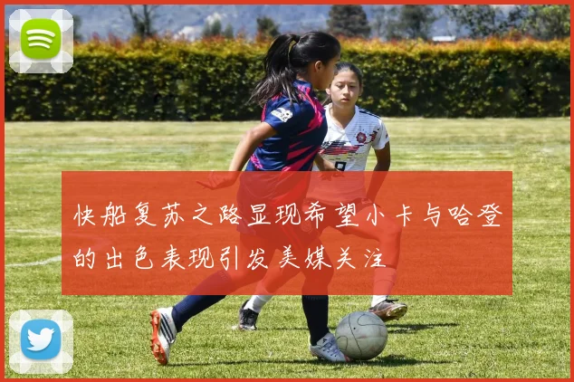 快船复苏之路显现希望小卡与哈登的出色表现引发美媒关注