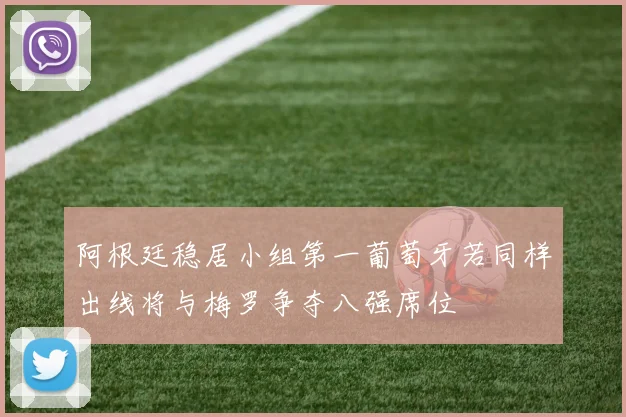 阿根廷稳居小组第一葡萄牙若同样出线将与梅罗争夺八强席位