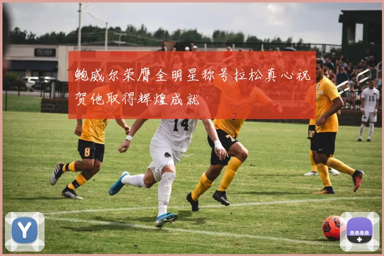 鲍威尔荣膺全明星称号拉松真心祝贺他取得辉煌成就