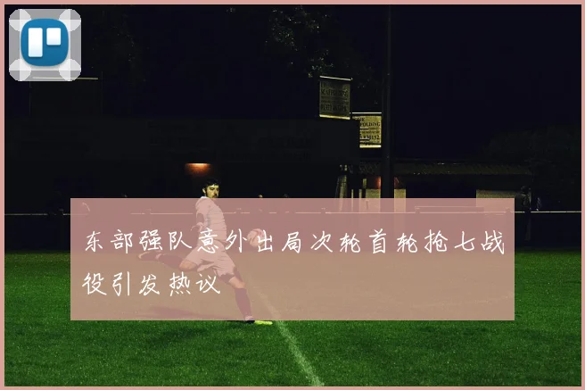 东部强队意外出局次轮首轮抢七战役引发热议