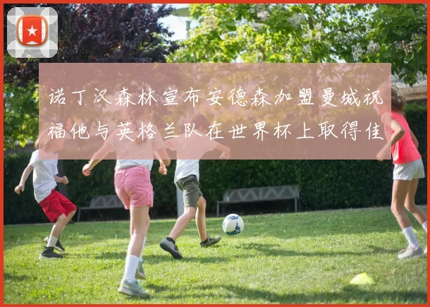 诺丁汉森林宣布安德森加盟曼城祝福他与英格兰队在世界杯上取得佳绩
