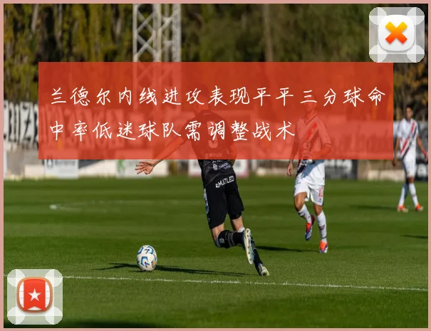 兰德尔内线进攻表现平平三分球命中率低迷球队需调整战术