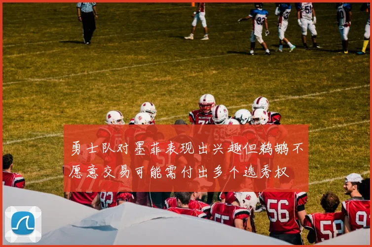 勇士队对墨菲表现出兴趣但鹈鹕不愿意交易可能需付出多个选秀权