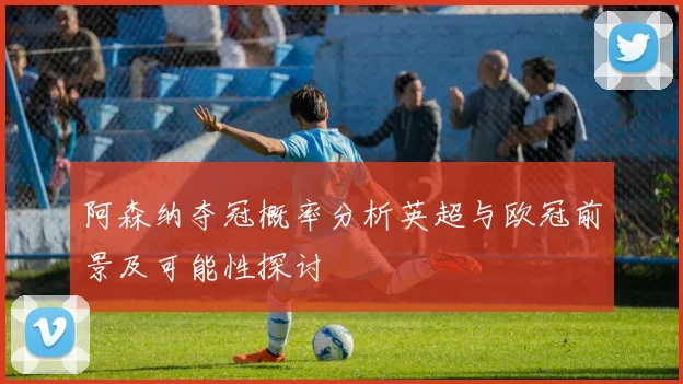 阿森纳夺冠概率分析英超与欧冠前景及可能性探讨
