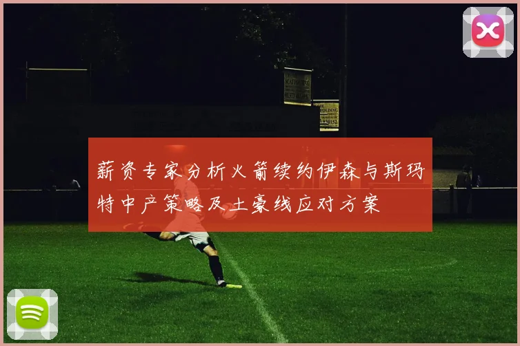 薪资专家分析火箭续约伊森与斯玛特中产策略及土豪线应对方案