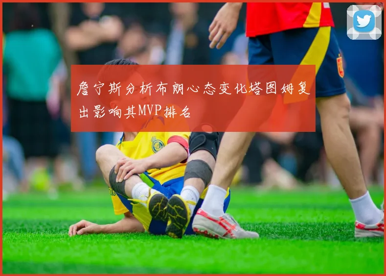 詹宁斯分析布朗心态变化塔图姆复出影响其MVP排名