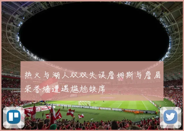 热火与湖人双双失误詹姆斯与詹眉荣誉墙遭遇尴尬缺席