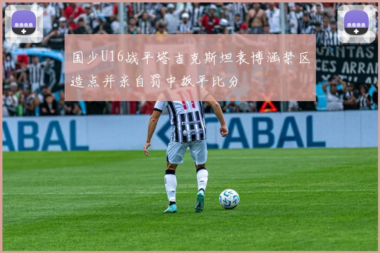 国少U16战平塔吉克斯坦袁博涵禁区造点并亲自罚中扳平比分