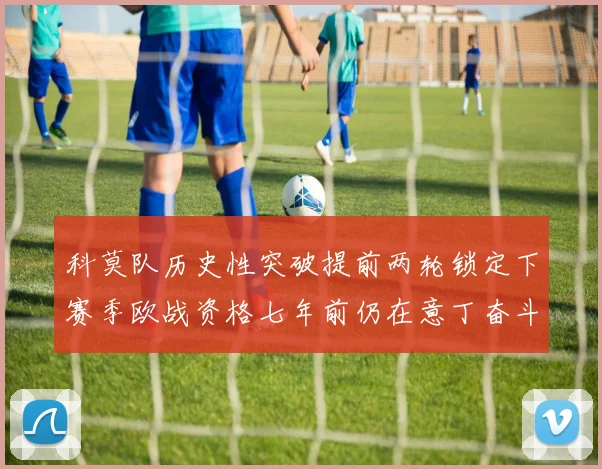 科莫队历史性突破提前两轮锁定下赛季欧战资格七年前仍在意丁奋斗