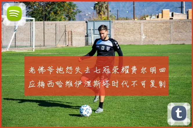 老佛爷抱怨失去七冠荣耀费尔明回应梅西哈维伊涅斯塔时代不可复制