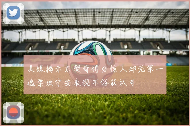美媒揭示东契奇得分惊人却无第一选票坎宁安表现不俗获认可
